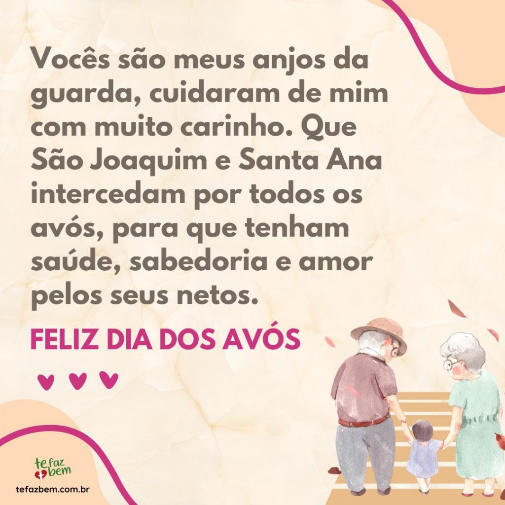 Vocês são meus anjos da guarda, cuidaram de mim com muito carinho. Que São Joaquim e Santa Ana intercedam por todos os avós, para que tenham saúde, sabedoria e amor pelos seus netos. Feliz dia dos avós! Mensagem para mandar por whatsapp